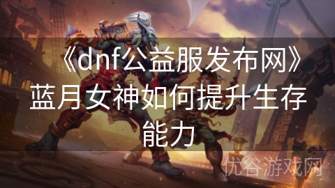 《dnf公益服发布网》蓝月女神如何提升生存能力