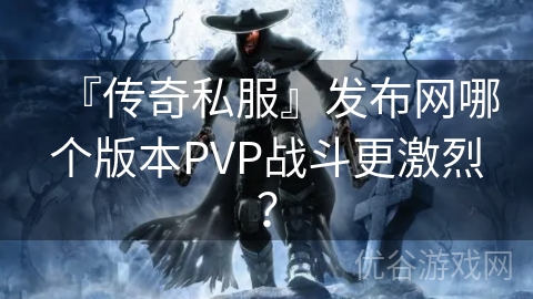 『传奇私服』发布网哪个版本PVP战斗更激烈？