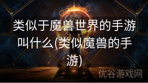 类似于魔兽世界的手游叫什么(类似魔兽的手游)