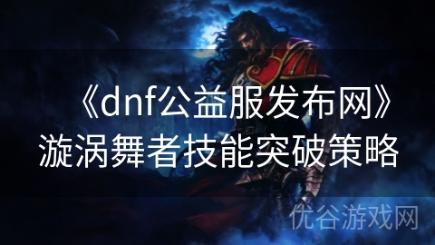 《dnf公益服发布网》漩涡舞者技能突破策略