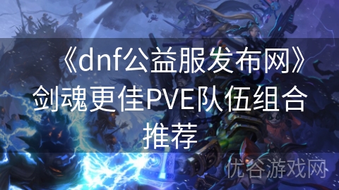 《dnf公益服发布网》剑魂更佳PVE队伍组合推荐