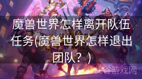 魔兽世界怎样离开队伍任务(魔兽世界怎样退出团队？)