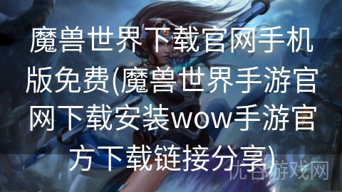 魔兽世界下载官网手机版免费(魔兽世界手游官网下载安装wow手游官方下载链接分享)