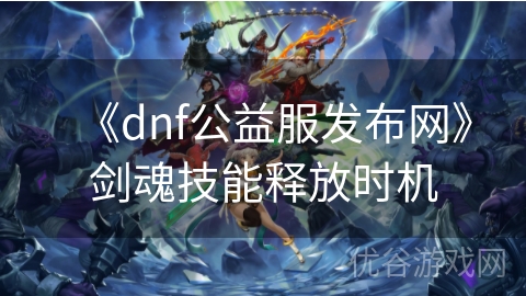 《dnf公益服发布网》剑魂技能释放时机