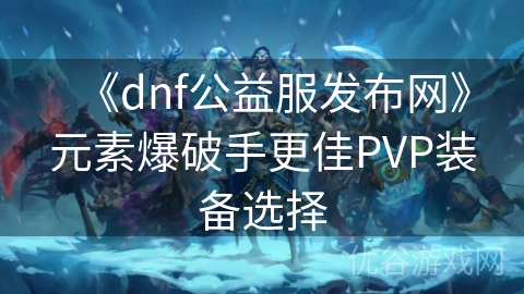 《dnf公益服发布网》元素爆破手更佳PVP装备选择