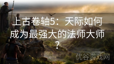 上古卷轴5：天际如何成为最强大的法师大师？