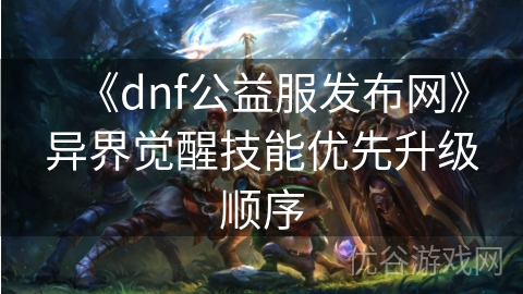 《dnf公益服发布网》异界觉醒技能优先升级顺序