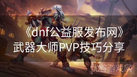 《dnf公益服发布网》武器大师PVP技巧分享