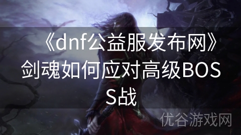 《dnf公益服发布网》剑魂如何应对高级BOSS战