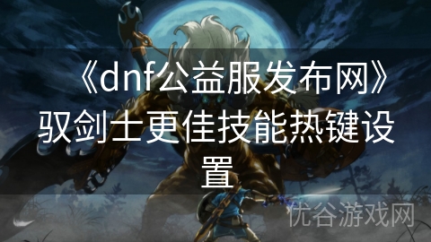 《dnf公益服发布网》驭剑士更佳技能热键设置