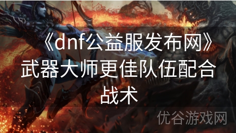 《dnf公益服发布网》武器大师更佳队伍配合战术