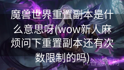 魔兽世界重置副本是什么意思呀(wow新人麻烦问下重置副本还有次数限制的吗)