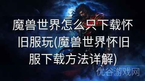 魔兽世界怎么只下载怀旧服玩(魔兽世界怀旧服下载方法详解)