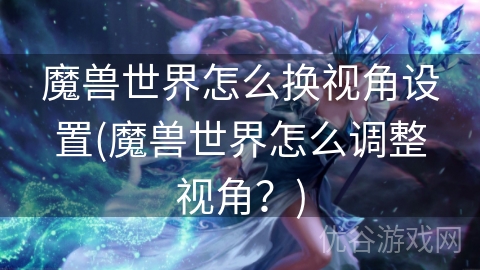 魔兽世界怎么换视角设置(魔兽世界怎么调整视角？)