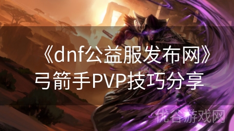 《dnf公益服发布网》弓箭手PVP技巧分享