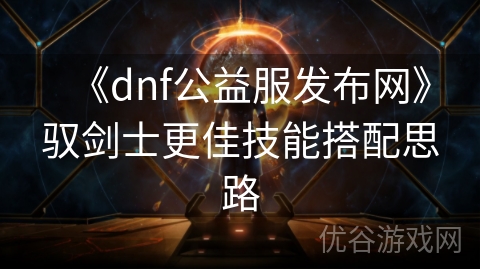 《dnf公益服发布网》驭剑士更佳技能搭配思路