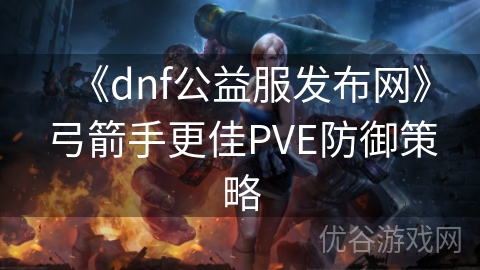 《dnf公益服发布网》弓箭手更佳PVE防御策略