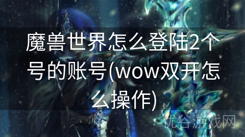 魔兽世界怎么登陆2个号的账号(wow双开怎么操作)