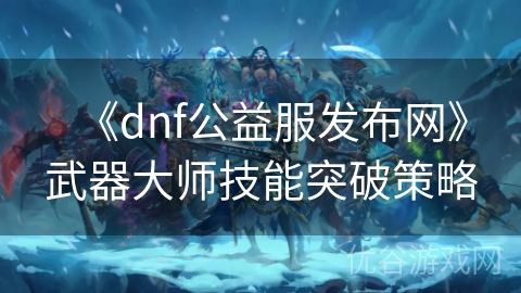 《dnf公益服发布网》武器大师技能突破策略