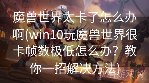 魔兽世界太卡了怎么办啊(win10玩魔兽世界很卡帧数极低怎么办？教你一招解决方法)