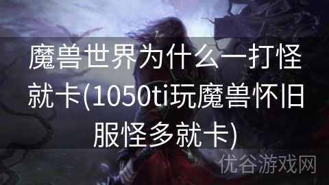 魔兽世界为什么一打怪就卡(1050ti玩魔兽怀旧服怪多就卡)