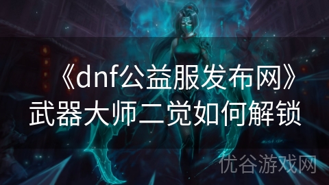 《dnf公益服发布网》武器大师二觉如何解锁