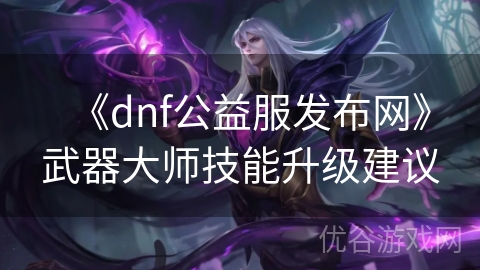 《dnf公益服发布网》武器大师技能升级建议