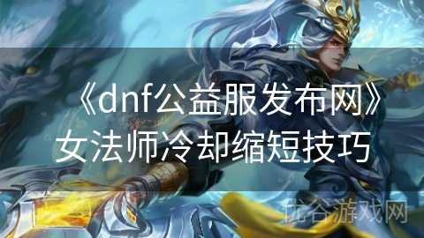 《dnf公益服发布网》女法师冷却缩短技巧