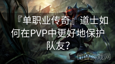 『单职业传奇』道士如何在PVP中更好地保护队友？