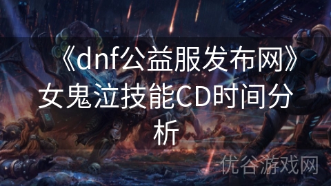 《dnf公益服发布网》女鬼泣技能CD时间分析