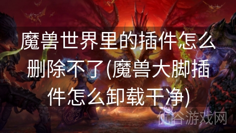 魔兽世界里的插件怎么删除不了(魔兽大脚插件怎么卸载干净)