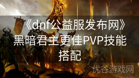 《dnf公益服发布网》黑暗君主更佳PVP技能搭配