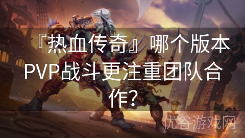 『热血传奇』哪个版本PVP战斗更注重团队合作？