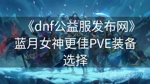 《dnf公益服发布网》蓝月女神更佳PVE装备选择