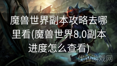 魔兽世界副本攻略去哪里看(魔兽世界8.0副本进度怎么查看)