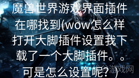 魔兽世界游戏界面插件在哪找到(wow怎么样打开大脚插件设置我下载了一个大脚插件。。可是怎么设置呢？)