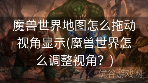 魔兽世界地图怎么拖动视角显示(魔兽世界怎么调整视角？)