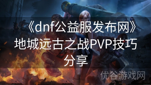 《dnf公益服发布网》地城远古之战PVP技巧分享