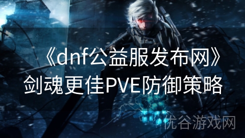 《dnf公益服发布网》剑魂更佳PVE防御策略