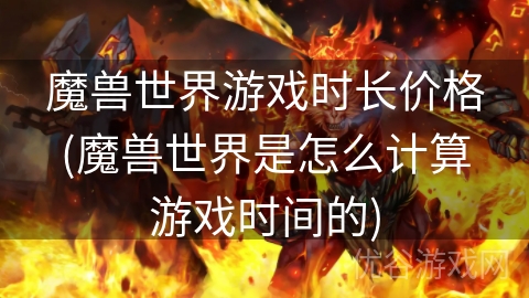 魔兽世界游戏时长价格(魔兽世界是怎么计算游戏时间的)