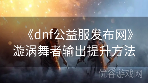 《dnf公益服发布网》漩涡舞者输出提升方法