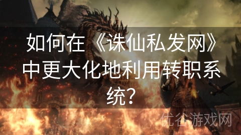 如何在《诛仙私发网》中更大化地利用转职系统？