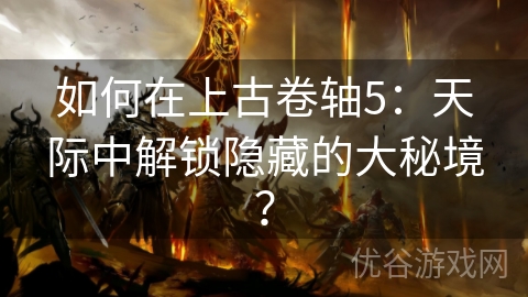 如何在上古卷轴5：天际中解锁隐藏的大秘境？