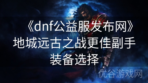 《dnf公益服发布网》地城远古之战更佳副手装备选择