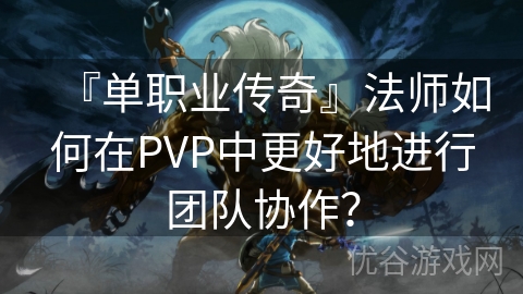 『单职业传奇』法师如何在PVP中更好地进行团队协作？