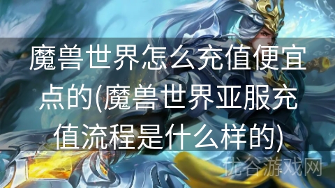 魔兽世界怎么充值便宜点的(魔兽世界亚服充值流程是什么样的)