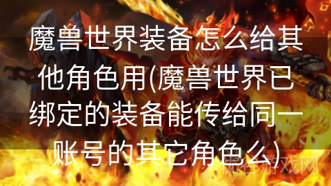 魔兽世界装备怎么给其他角色用(魔兽世界已绑定的装备能传给同一账号的其它角色么)