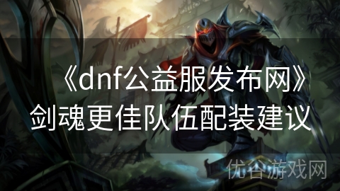 《dnf公益服发布网》剑魂更佳队伍配装建议