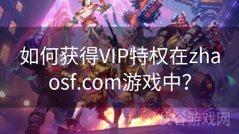 如何获得VIP特权在zhaosf.com游戏中？