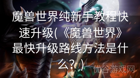 魔兽世界纯新手教程快速升级(《魔兽世界》最快升级路线方法是什么？)